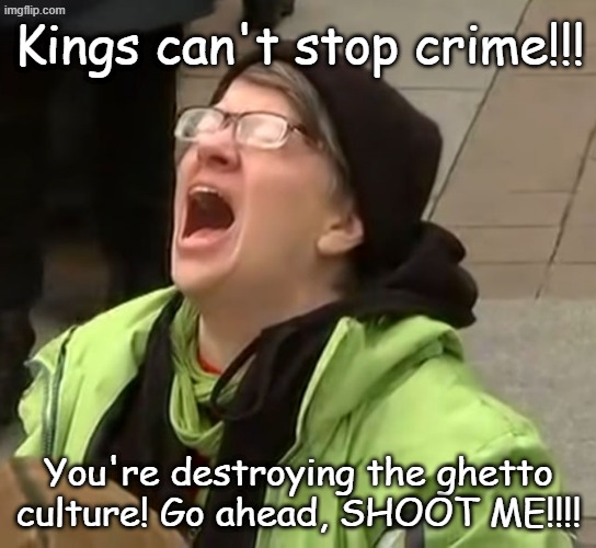 snowflake | Kings can't stop crime!!! You're destroying the ghetto culture! Go ahead, SHOOT ME!!!! | image tagged in snowflake | made w/ Imgflip meme maker