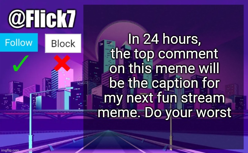 Only rule is that it can't get me banned lmao | In 24 hours, the top comment on this meme will be the caption for my next fun stream meme. Do your worst | image tagged in flick7 announcement template,flick7,challenge,comments,memes,captions | made w/ Imgflip meme maker