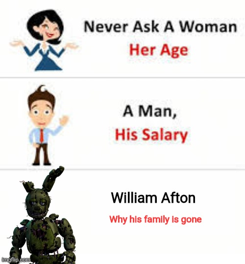 William Afton's life in a nutshell | William Afton; Why his family is gone | image tagged in never ask a woman her age | made w/ Imgflip meme maker