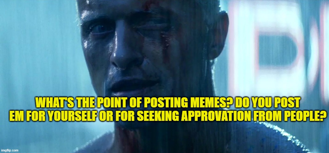 seriously but what's the point on it? | WHAT'S THE POINT OF POSTING MEMES? DO YOU POST EM FOR YOURSELF OR FOR SEEKING APPROVATION FROM PEOPLE? | image tagged in blade runner tears in rain | made w/ Imgflip meme maker