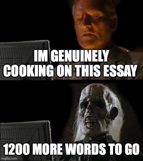 I'll Just Wait Here Meme | IM GENUINELY COOKING ON THIS ESSAY; 1200 MORE WORDS TO GO | image tagged in memes,i'll just wait here | made w/ Imgflip meme maker