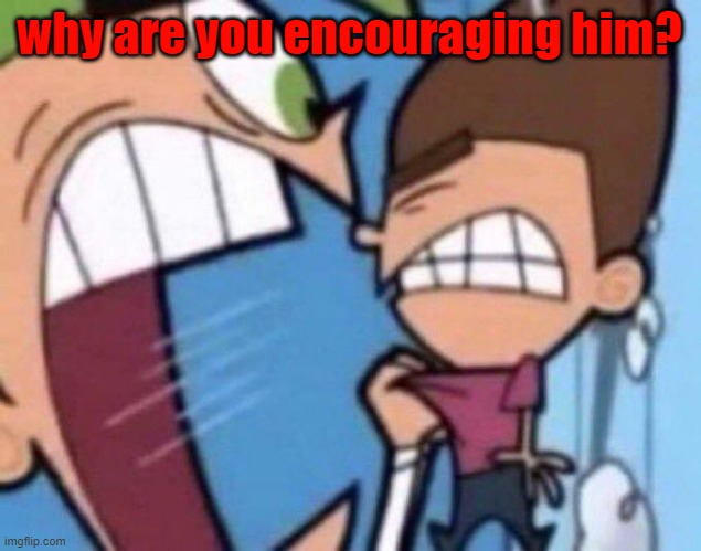Cosmo yelling at timmy | why are you encouraging him? | image tagged in cosmo yelling at timmy | made w/ Imgflip meme maker