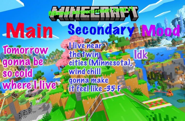 Added frost on my text lol | I live near the twin cities (Minnesota), wind chill gonna make it feel like -35 F; Tomorrow gonna be so cold where I live; Idk | image tagged in bigamer announcement template v1 | made w/ Imgflip meme maker