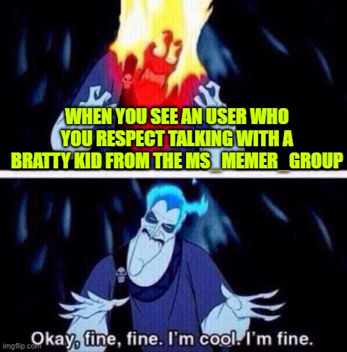 Hades | WHEN YOU SEE AN USER WHO YOU RESPECT TALKING WITH A BRATTY KID FROM THE MS_MEMER_GROUP | image tagged in hades | made w/ Imgflip meme maker