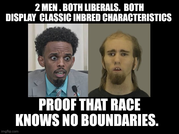 liberal memes | 2 MEN . BOTH LIBERALS.  BOTH DISPLAY  CLASSIC INBRED CHARACTERISTICS; PROOF THAT RACE KNOWS NO BOUNDARIES. | image tagged in inbred | made w/ Imgflip meme maker