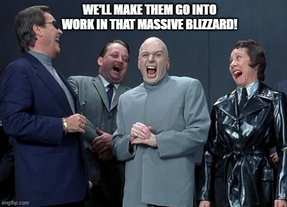 We'll Make Them Go Into Work In That Massive Blizzard! | WE'LL MAKE THEM GO INTO WORK IN THAT MASSIVE BLIZZARD! | image tagged in memes,laughing villains,relatable,work,funny | made w/ Imgflip meme maker