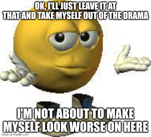 Emoji guy shrug | OK, I'LL JUST LEAVE IT AT THAT AND TAKE MYSELF OUT OF THE DRAMA; I'M NOT ABOUT TO MAKE MYSELF LOOK WORSE ON HERE | image tagged in emoji guy shrug | made w/ Imgflip meme maker
