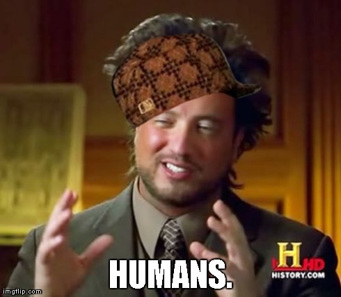 Ancient Aliens | HUMANS. | image tagged in memes,ancient aliens,scumbag | made w/ Imgflip meme maker