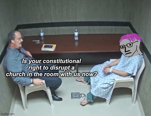 It’s a mental disorder | Is your constitutional right to disrupt a church in the room with us now? | image tagged in are they in the room with us right now,politics lol,memes,derp,stupid people | made w/ Imgflip meme maker
