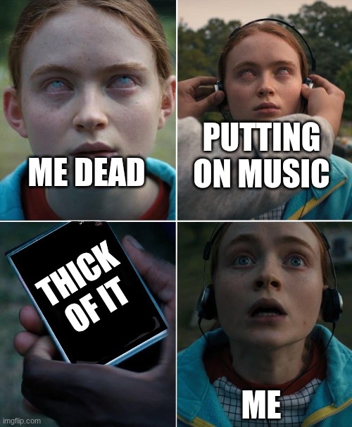 BRUH | PUTTING ON MUSIC; ME DEAD; THICK OF IT; ME | image tagged in saved by the sound of ___ | made w/ Imgflip meme maker