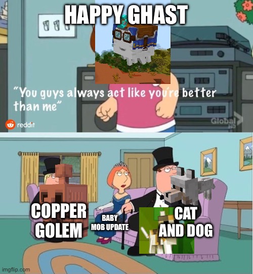 You Guys always act like you're better than me | HAPPY GHAST CAT AND DOG BABY MOB UPDATE COPPER GOLEM | image tagged in you guys always act like you're better than me | made w/ Imgflip meme maker