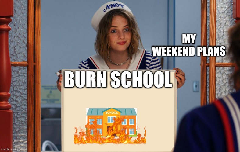 BRO | MY WEEKEND PLANS; BURN SCHOOL | image tagged in stranger things robin sign | made w/ Imgflip meme maker