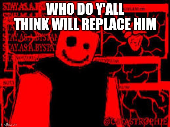 idek | WHO DO Y'ALL THINK WILL REPLACE HIM | image tagged in jx1dx1 | made w/ Imgflip meme maker