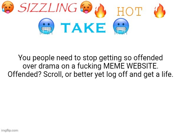 All of you stfu | You people need to stop getting so offended over drama on a fucking MEME WEBSITE. Offended? Scroll, or better yet log off and get a life. | image tagged in sizzling hot take | made w/ Imgflip meme maker