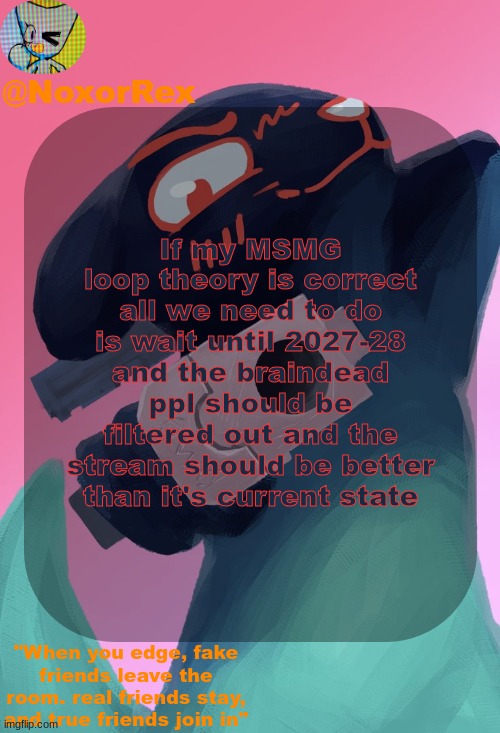 Nox's Inv temp (By Mewo) | If my MSMG loop theory is correct all we need to do is wait until 2027-28 and the braindead ppl should be filtered out and the stream should be better than it's current state | image tagged in nox's inv temp by mewo | made w/ Imgflip meme maker