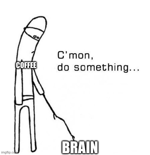 cmon do something | COFFEE BRAIN | image tagged in cmon do something | made w/ Imgflip meme maker