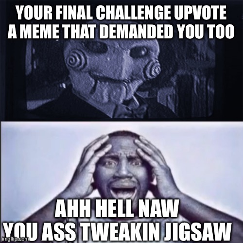 Nah you ahh tweakin | YOUR FINAL CHALLENGE UPVOTE A MEME THAT DEMANDED YOU TOO; AHH HELL NAW YOU ASS TWEAKIN JIGSAW | image tagged in yo final challenge,upvote begging,imgflip,funny,memes | made w/ Imgflip meme maker