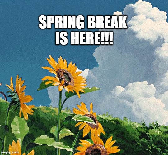 SPRING BREAK IS HERE!!! | SPRING BREAK 
IS HERE!!! | image tagged in spring,studio ghibli | made w/ Imgflip meme maker