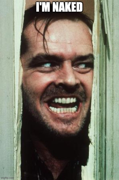 Here's Johnny | I'M NAKED | image tagged in memes,here's johnny | made w/ Imgflip meme maker