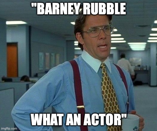 That Would Be Great | "BARNEY RUBBLE; WHAT AN ACTOR" | image tagged in memes,that would be great | made w/ Imgflip meme maker