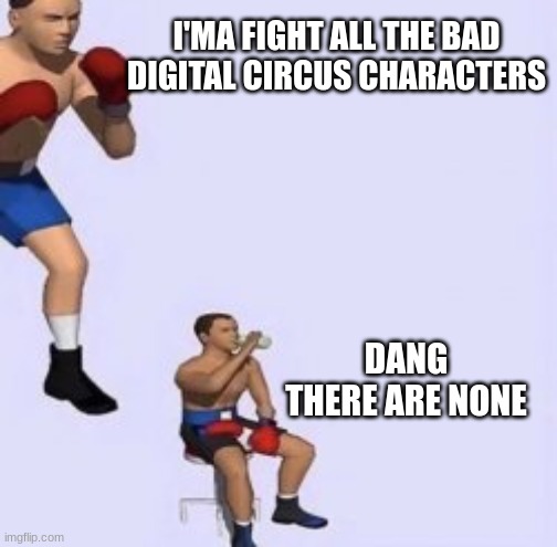 Tired boxer | I'MA FIGHT ALL THE BAD DIGITAL CIRCUS CHARACTERS; DANG THERE ARE NONE | image tagged in tired boxer | made w/ Imgflip meme maker