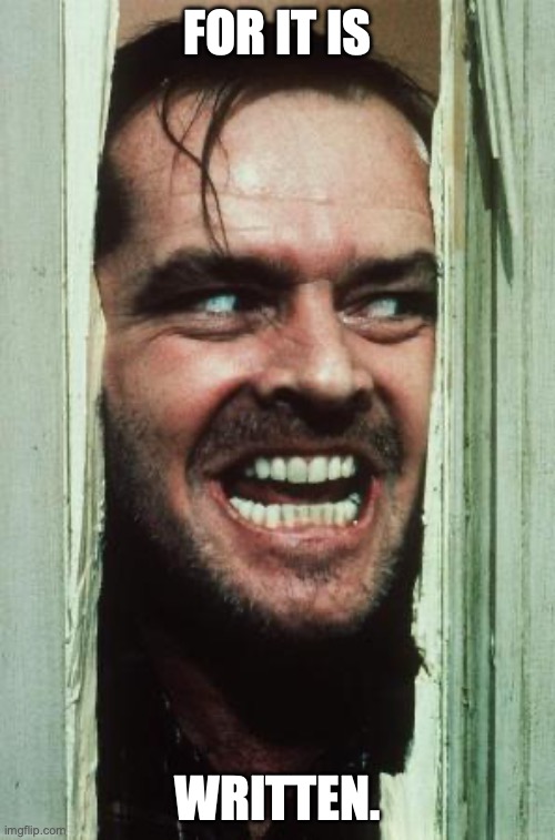 Here's Johnny | FOR IT IS; WRITTEN. | image tagged in memes,here's johnny | made w/ Imgflip meme maker