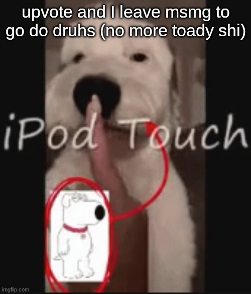 ipod touch | upvote and I leave msmg to go do druhs (no more toady shi) | image tagged in ipod touch | made w/ Imgflip meme maker