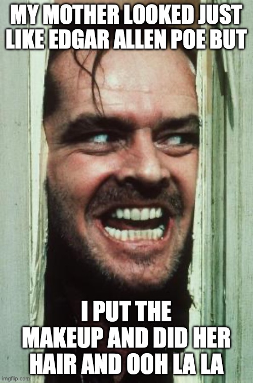 Here's Johnny | MY MOTHER LOOKED JUST LIKE EDGAR ALLEN POE BUT; I PUT THE MAKEUP AND DID HER HAIR AND OOH LA LA | image tagged in memes,here's johnny | made w/ Imgflip meme maker
