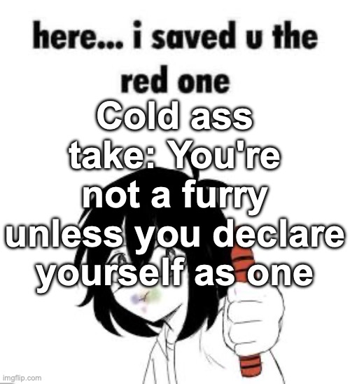 Here I saved u the red one | Cold ass take: You're not a furry unless you declare yourself as one | image tagged in here i saved u the red one | made w/ Imgflip meme maker