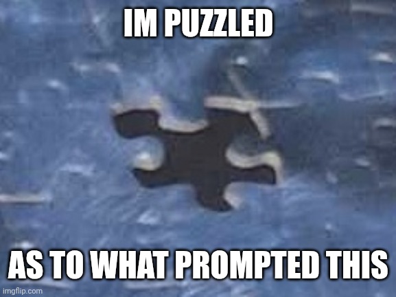 Missing Puzzle Piece | IM PUZZLED AS TO WHAT PROMPTED THIS | image tagged in missing puzzle piece | made w/ Imgflip meme maker