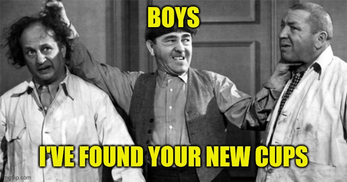 Three Stooges | BOYS I'VE FOUND YOUR NEW CUPS | image tagged in three stooges | made w/ Imgflip meme maker