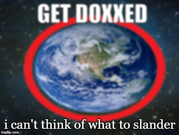 GET DOXXED! | i can't think of what to slander | image tagged in get doxxed | made w/ Imgflip meme maker