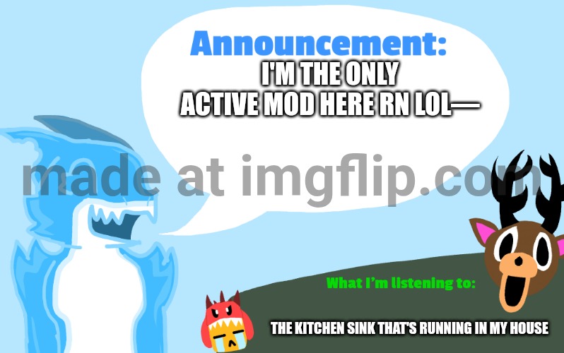 . | I'M THE ONLY ACTIVE MOD HERE RN LOL—; THE KITCHEN SINK THAT'S RUNNING IN MY HOUSE | image tagged in gummie's announcement template,uhh | made w/ Imgflip meme maker