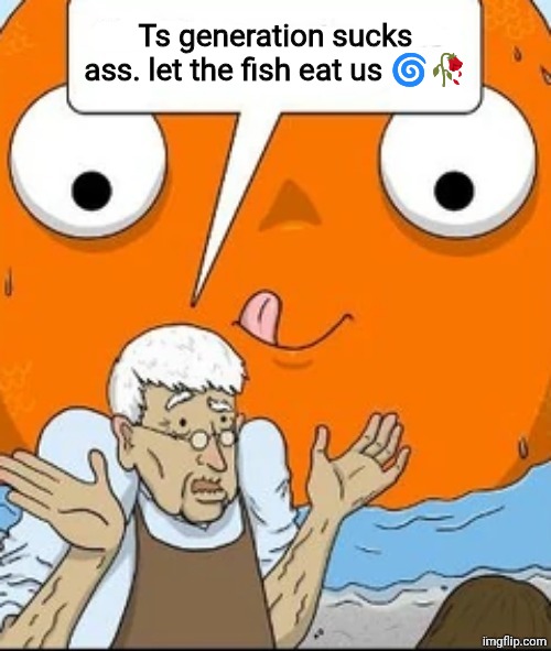 Old Pet Shopkeeper Speaking | Ts generation sucks ass. let the fish eat us ?? | image tagged in old pet shopkeeper speaking | made w/ Imgflip meme maker