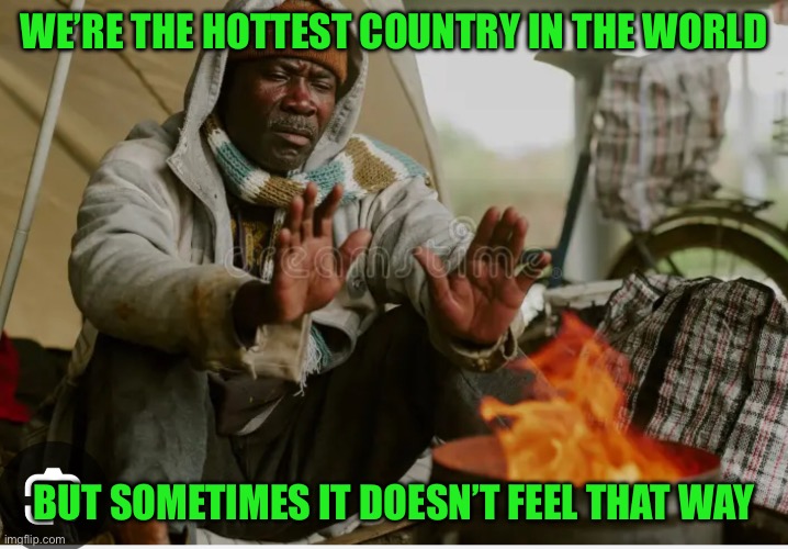 WE’RE THE HOTTEST COUNTRY IN THE WORLD; BUT SOMETIMES IT DOESN’T FEEL THAT WAY | made w/ Imgflip meme maker