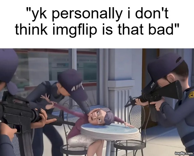 "yk personally i don't think imgflip is that bad" | made w/ Imgflip meme maker