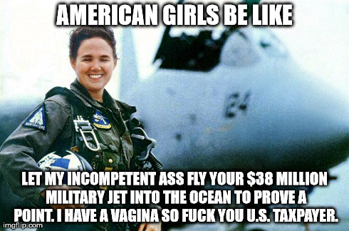 AMERICAN GIRLS BE LIKE LET MY INCOMPETENT ASS FLY YOUR $38 MILLION MILITARY JET INTO THE OCEAN TO PROVE A POINT. I HAVE A VA**NA SO F**K YOU | made w/ Imgflip meme maker