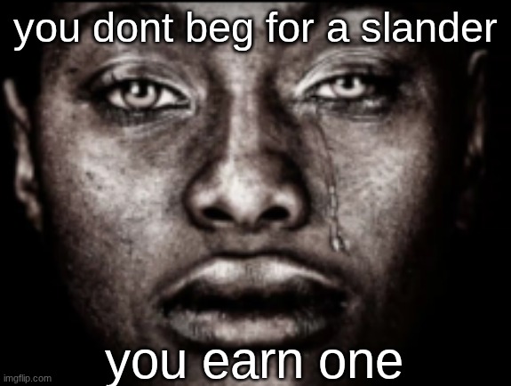 I earned "jizzly after posting the weirdest shit to msmg" | you dont beg for a slander; you earn one | image tagged in crying black guy | made w/ Imgflip meme maker