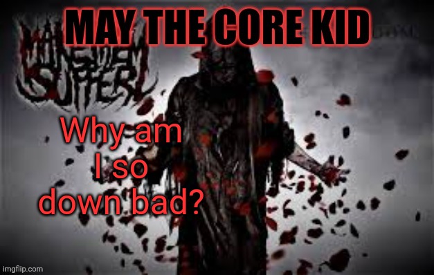 Maythecorekid temp | Why am I so down bad? | image tagged in maythecorekid temp | made w/ Imgflip meme maker