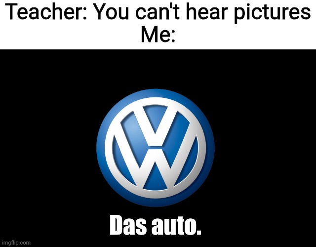 Das auto | Teacher: You can't hear pictures

Me:; Das auto. | image tagged in volkswagen,memes,logo,commercial | made w/ Imgflip meme maker