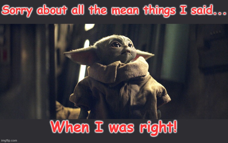 grogu | Sorry about all the mean things I said... When I was right! | image tagged in funny memes | made w/ Imgflip meme maker