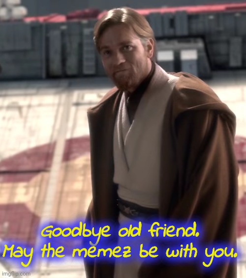 Goodbye old friend. May the memez be with you. | image tagged in goodbye old friend | made w/ Imgflip meme maker