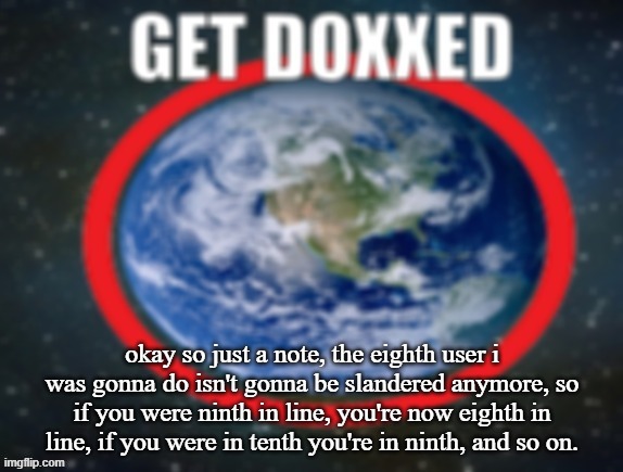 GET DOXXED! | okay so just a note, the eighth user i was gonna do isn't gonna be slandered anymore, so if you were ninth in line, you're now eighth in line, if you were in tenth you're in ninth, and so on. | image tagged in get doxxed | made w/ Imgflip meme maker