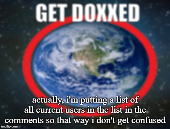 GET DOXXED! | actually, i'm putting a list of all current users in the list in the comments so that way i don't get confused | image tagged in get doxxed | made w/ Imgflip meme maker