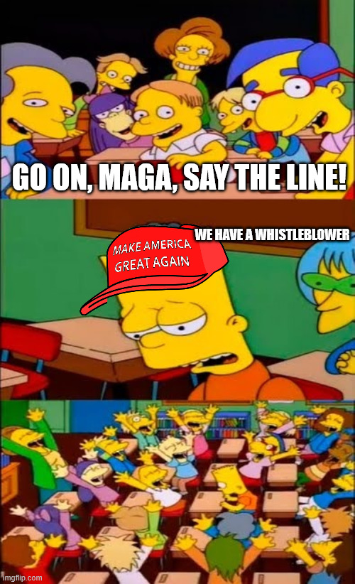 say the line bart! simpsons | GO ON, MAGA, SAY THE LINE! WE HAVE A WHISTLEBLOWER | image tagged in say the line bart simpsons | made w/ Imgflip meme maker
