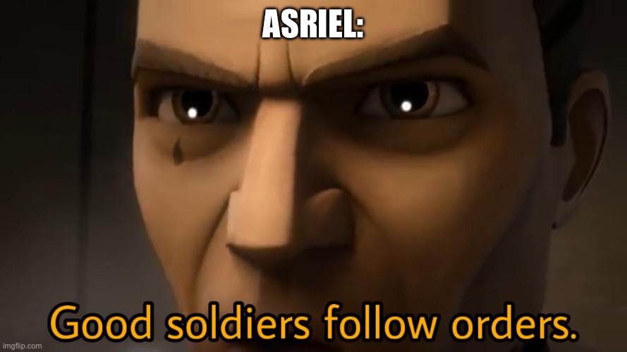 good soldiers follow orders | ASRIEL: | image tagged in good soldiers follow orders | made w/ Imgflip meme maker