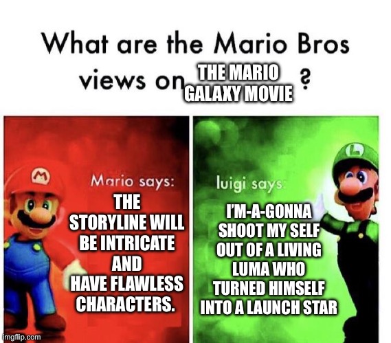 He’s not wrong | THE MARIO GALAXY MOVIE; THE STORYLINE WILL BE INTRICATE AND HAVE FLAWLESS CHARACTERS. I’M-A-GONNA SHOOT MY SELF OUT OF A LIVING LUMA WHO TURNED HIMSELF INTO A LAUNCH STAR | image tagged in mario bros views | made w/ Imgflip meme maker