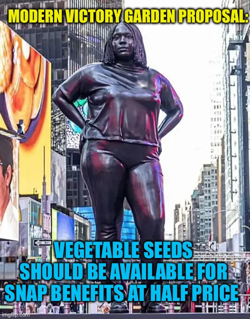 Bring back Victory Gardens | MODERN VICTORY GARDEN PROPOSAL:; VEGETABLE SEEDS SHOULD BE AVAILABLE FOR SNAP BENEFITS AT HALF PRICE | image tagged in statue,welfare,snap,democratic socialism,government corruption | made w/ Imgflip meme maker