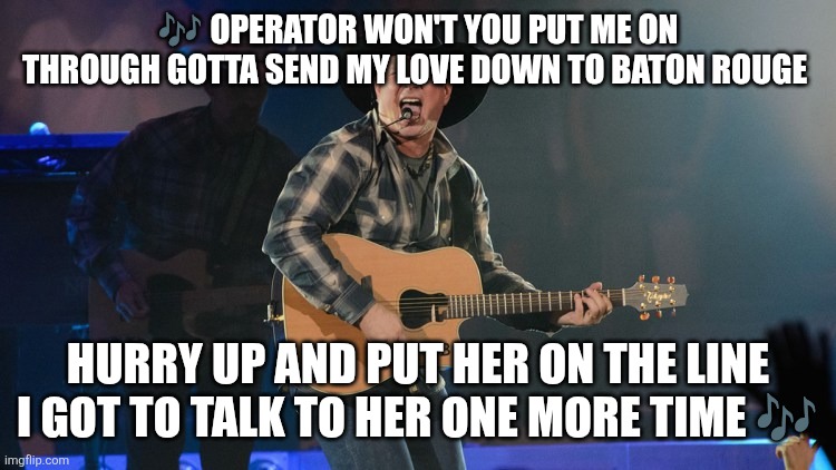 GARTH BROOKS | ? OPERATOR WON'T YOU PUT ME ON THROUGH GOTTA SEND MY LOVE DOWN TO BATON ROUGE HURRY UP AND PUT HER ON THE LINE I GOT TO TALK TO HER ONE MORE | image tagged in garth brooks | made w/ Imgflip meme maker