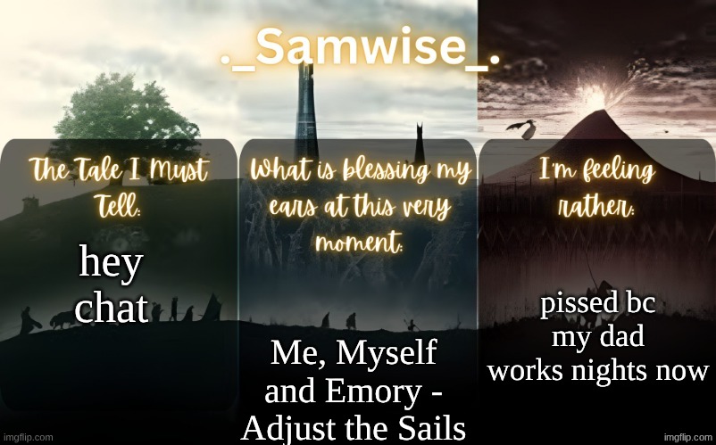 sams Lord Of The Rings template | pissed bc my dad works nights now; hey chat; Me, Myself and Emory - Adjust the Sails | image tagged in sams lord of the rings template | made w/ Imgflip meme maker